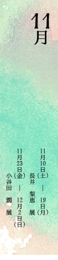 11月　長井　梨恵　展 11月10日（土）から11月19日（月）/11月　小谷田　潤　展 11月23日（金）から12月2日（日） 