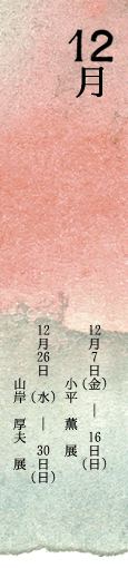12月　小平　薫　展 12月7日（金）から12月16日（日）/12月　山岸　厚夫　展 12月26日（水）から12月30日（日） 